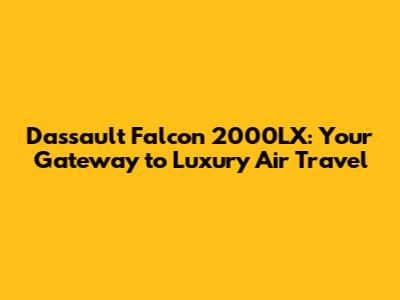 Dassault Falcon 2000LX: Your Gateway to Luxury Air Travel