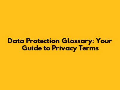 Data Protection Glossary: Your Guide to Privacy Terms