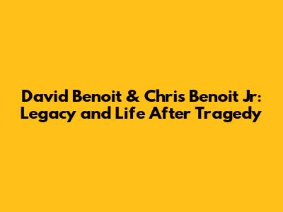 David Benoit & Chris Benoit Jr: Legacy and Life After Tragedy