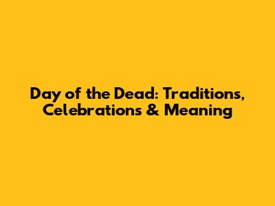 Day of the Dead: Traditions, Celebrations & Meaning