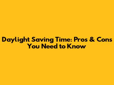 Daylight Saving Time: Pros & Cons You Need to Know