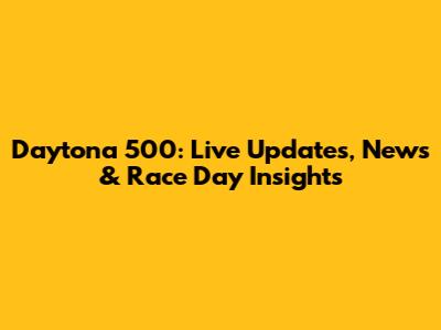 Daytona 500: Live Updates, News & Race Day Insights