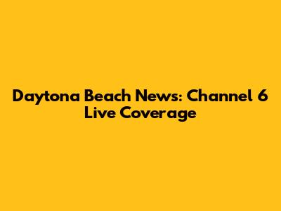Daytona Beach News: Channel 6 Live Coverage
