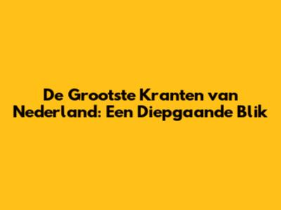 De Grootste Kranten van Nederland: Een Diepgaande Blik