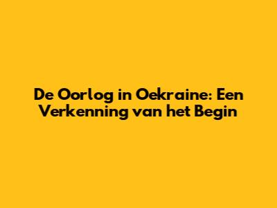 De Oorlog in Oekraine: Een Verkenning van het Begin