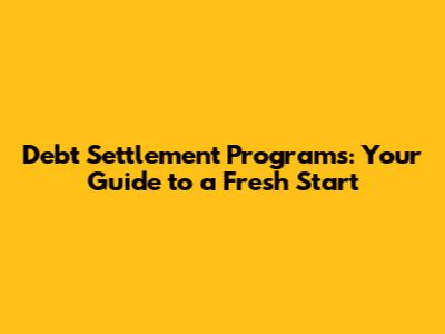 Debt Settlement Programs: Your Guide to a Fresh Start