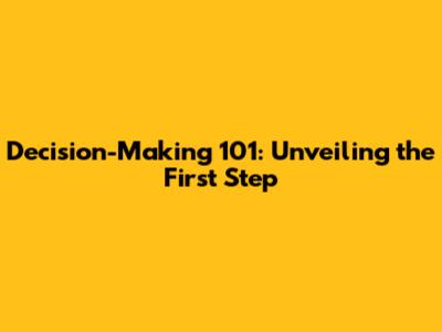 Decision-Making 101: Unveiling the First Step