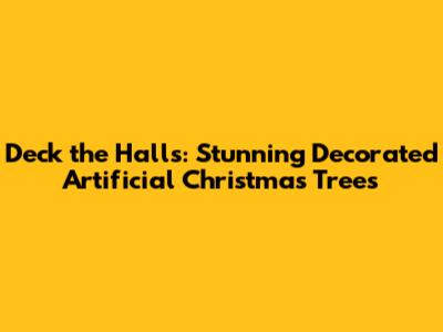 Deck the Halls: Stunning Decorated Artificial Christmas Trees