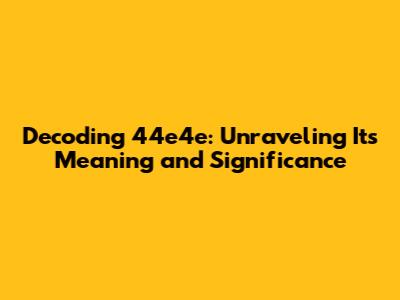 Decoding 44e4e: Unraveling Its Meaning and Significance