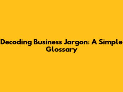 Decoding Business Jargon: A Simple Glossary