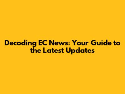 Decoding EC News: Your Guide to the Latest Updates