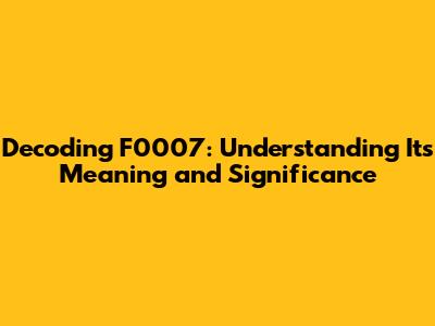 Decoding F0007: Understanding Its Meaning and Significance