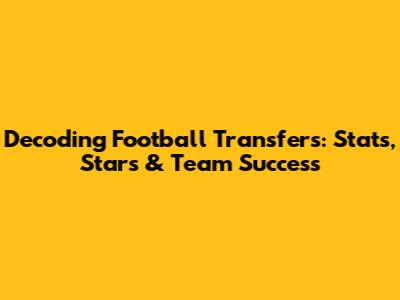 Decoding Football Transfers: Stats, Stars & Team Success