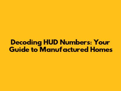 Decoding HUD Numbers: Your Guide to Manufactured Homes