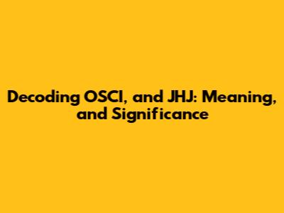 Decoding OSCI, and JHJ: Meaning, and Significance