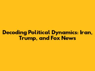 Decoding Political Dynamics: Iran, Trump, and Fox News