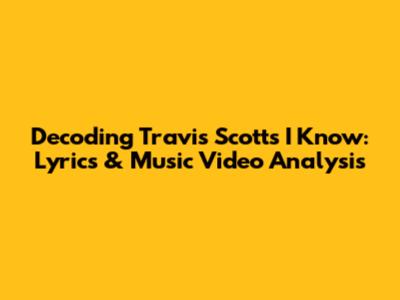 Decoding Travis Scott's 'I Know': Lyrics & Music Video Analysis