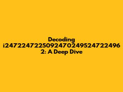 Decoding i2472247225092470249524722496 2: A Deep Dive