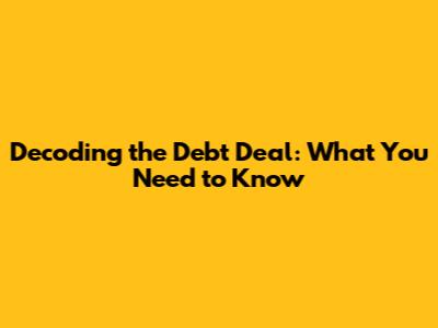 Decoding the Debt Deal: What You Need to Know