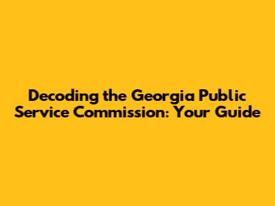 Decoding the Georgia Public Service Commission: Your Guide