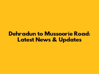 Dehradun to Mussoorie Road: Latest News & Updates