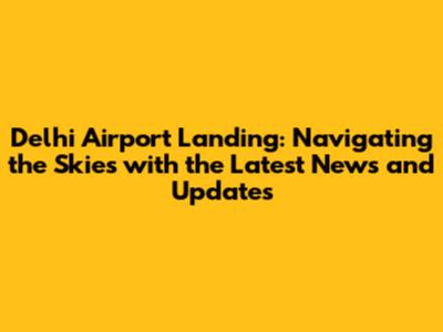 Delhi Airport Landing: Navigating the Skies with the Latest News and Updates