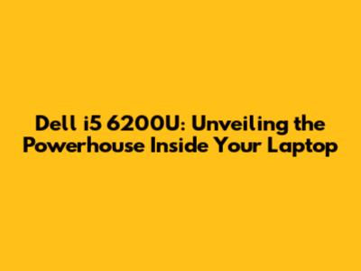 Dell i5 6200U: Unveiling the Powerhouse Inside Your Laptop