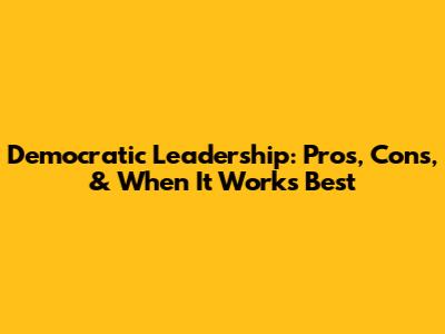 Democratic Leadership: Pros, Cons, & When It Works Best