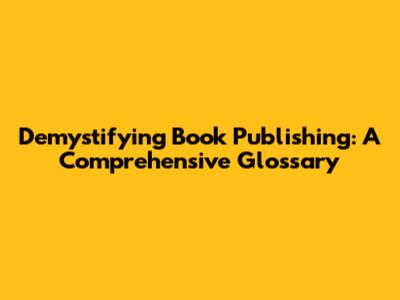 Demystifying Book Publishing: A Comprehensive Glossary