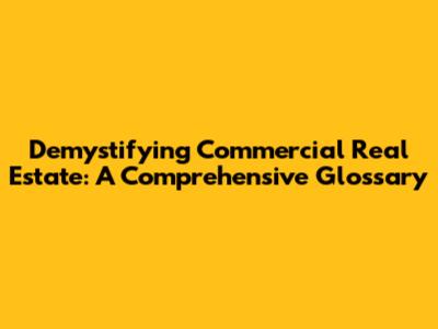 Demystifying Commercial Real Estate: A Comprehensive Glossary
