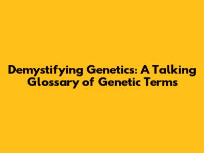 Demystifying Genetics: A Talking Glossary of Genetic Terms