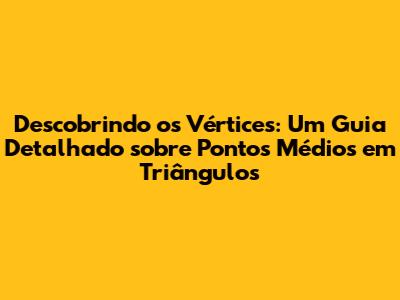 Descobrindo os Vértices: Um Guia Detalhado sobre Pontos Médios em Triângulos