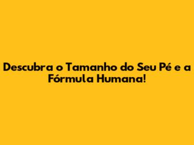 Descubra o Tamanho do Seu Pé e a Fórmula Humana!