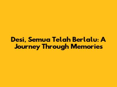 Desi, Semua Telah Berlalu: A Journey Through Memories