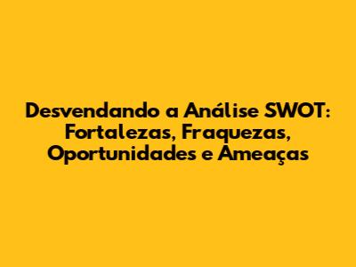 Desvendando a Análise SWOT: Fortalezas, Fraquezas, Oportunidades e Ameaças