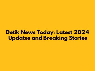 Detik News Today: Latest 2024 Updates and Breaking Stories