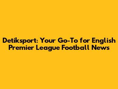 Detiksport: Your Go-To for English Premier League Football News