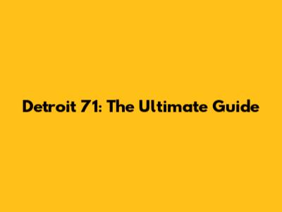Detroit 71: The Ultimate Guide
