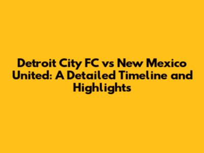 Detroit City FC vs New Mexico United: A Detailed Timeline and Highlights