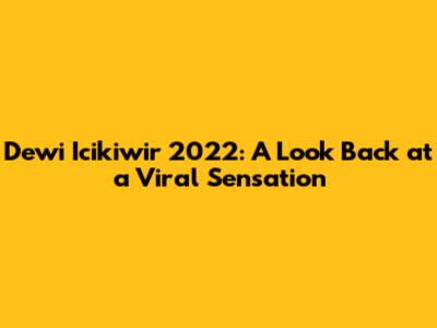 Dewi Icikiwir 2022: A Look Back at a Viral Sensation