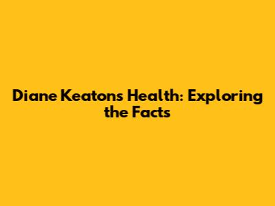 Diane Keaton's Health: Exploring the Facts
