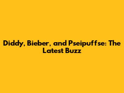 Diddy, Bieber, and Pseipuffse: The Latest Buzz