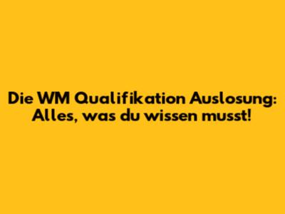 Die WM Qualifikation Auslosung: Alles, was du wissen musst!