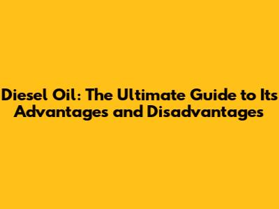 Diesel Oil: The Ultimate Guide to Its Advantages and Disadvantages
