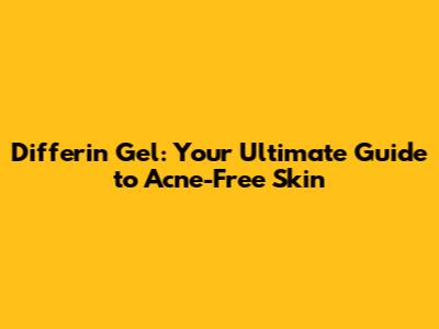 Differin Gel: Your Ultimate Guide to Acne-Free Skin