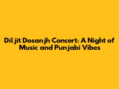 Diljit Dosanjh Concert: A Night of Music and Punjabi Vibes