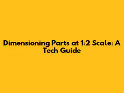 Dimensioning Parts at 1:2 Scale: A Tech Guide