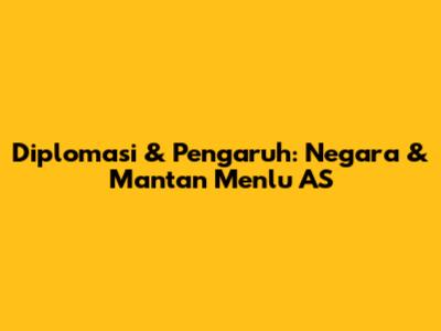 Diplomasi & Pengaruh: Negara & Mantan Menlu AS