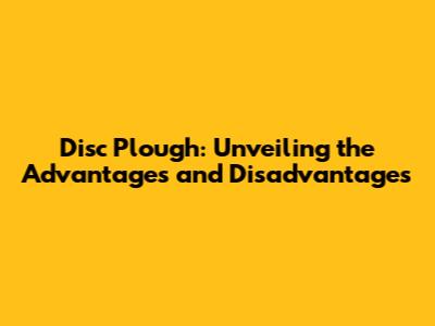 Disc Plough: Unveiling the Advantages and Disadvantages