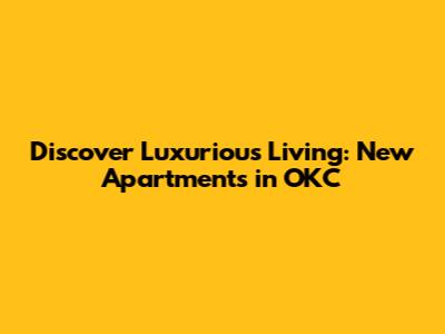 Discover Luxurious Living: New Apartments in OKC